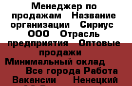 Менеджер по продажам › Название организации ­ Сириус, ООО › Отрасль предприятия ­ Оптовые продажи › Минимальный оклад ­ 50 000 - Все города Работа » Вакансии   . Ненецкий АО,Волоковая д.